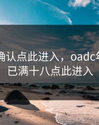 年龄18确认点此进入，oadc年龄确认已满十八点此进入
