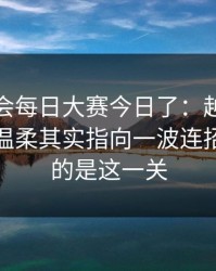 别再误会每日大赛今日了：越想越不对劲太温柔其实指向一波连招，最难的是这一关
