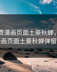 韩漫免费漫画页面土豪秋蝉，韩漫免费漫画页面土豪秋蝉弹窗官方