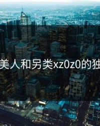 探索欧美人和另类xz0z0的独特魅力