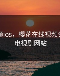 芭乐视频ios，樱花在线视频免费观看电视剧网站