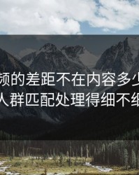 新91视频的差距不在内容多少，而在人群匹配处理得细不细