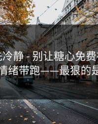 我劝你先冷静 - 别让糖心免费在线观看把你情绪带跑——最狠的是这招