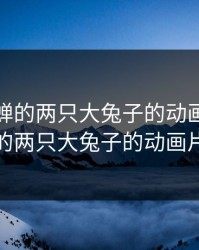 抓住貂蝉的两只大兔子的动画片，抓住貂蝉的两只大兔子的动画片叫什么