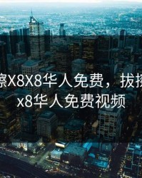 拔擦拔擦X8X8华人免费，拔擦拔擦x8x8华人免费视频