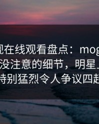 蘑菇影视在线观看盘点：mogushipin7个你从没注意的细节，明星上榜理由特别猛烈令人争议四起