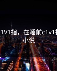 在睡前C1V1指，在睡前c1v1指笔趣阁小说