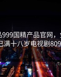 国精产品999国精产品官网，免费观看已满十八岁电视剧8090