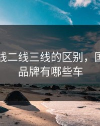 国产一线二线三线的区别，国产一线品牌有哪些车