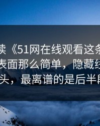 深度解读《51网在线观看这条那段视频不止表面那么简单，隐藏线索才刚露头，最离谱的是后半段》