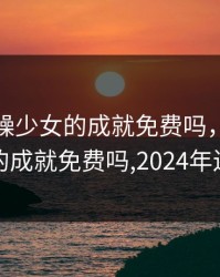 csgo暴躁少女的成就免费吗，csgo暴躁少女的成就免费吗,2024年还能玩吗
