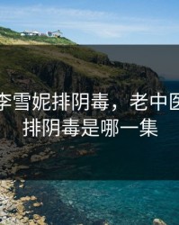 老中医李雪妮排阴毒，老中医李雪妮排阴毒是哪一集