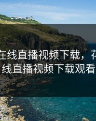 花蝴蝶在线直播视频下载，花蝴蝶在线直播视频下载观看