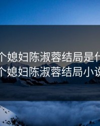 家有三个媳妇陈淑蓉结局是什么，三个媳妇陈淑蓉结局小说