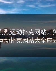 免费的剧烈运动扑克网站，免费剧烈运动扑克网站大全麻豆