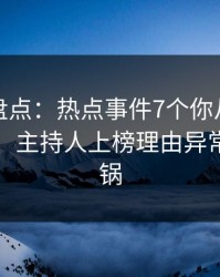微密圈盘点：热点事件7个你从没注意的细节，主持人上榜理由异常令人炸锅