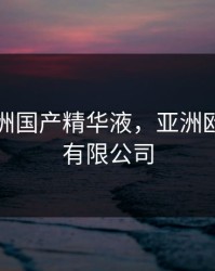 欧洲亚洲国产精华液，亚洲欧洲国码有限公司