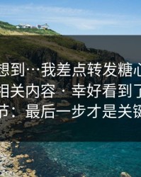 我真没想到…我差点转发糖心官方网站入口相关内容 · 幸好看到了这个细节：最后一步才是关键