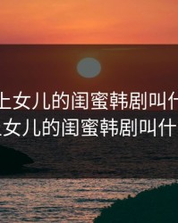 大叔看上女儿的闺蜜韩剧叫什么，大叔看上女儿的闺蜜韩剧叫什么名字