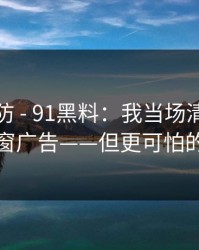 一秒破防 - 91黑料：我当场清醒：原来是弹窗广告——但更可怕的在后面