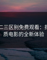 国精一二三区别免费观看：探索高品质电影的全新体验