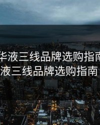 国产精华液三线品牌选购指南，国产精华液三线品牌选购指南 解梦