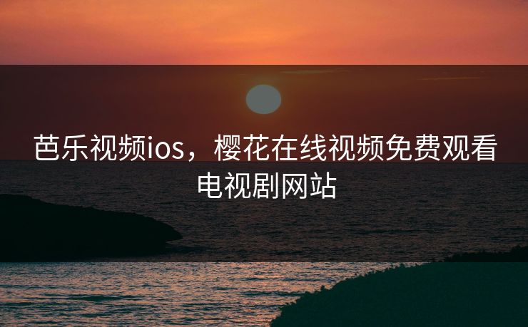 芭乐视频ios，樱花在线视频免费观看电视剧网站