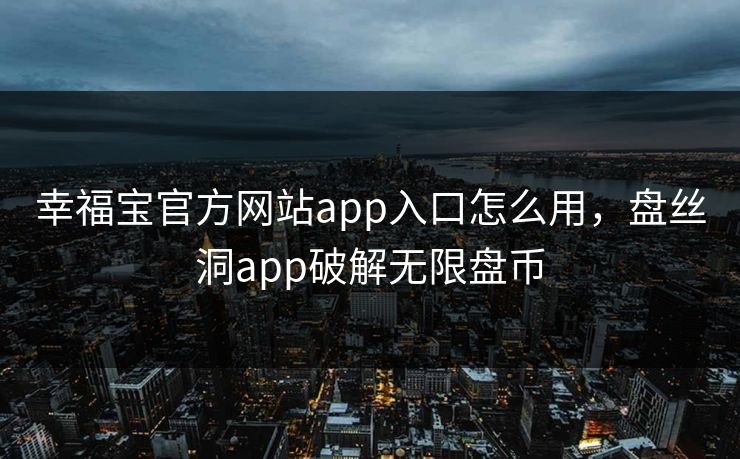 幸福宝官方网站app入口怎么用,盘丝洞app破解无限盘币 幸福宝官方网站app入口怎么用,盘丝洞app破解无限盘币