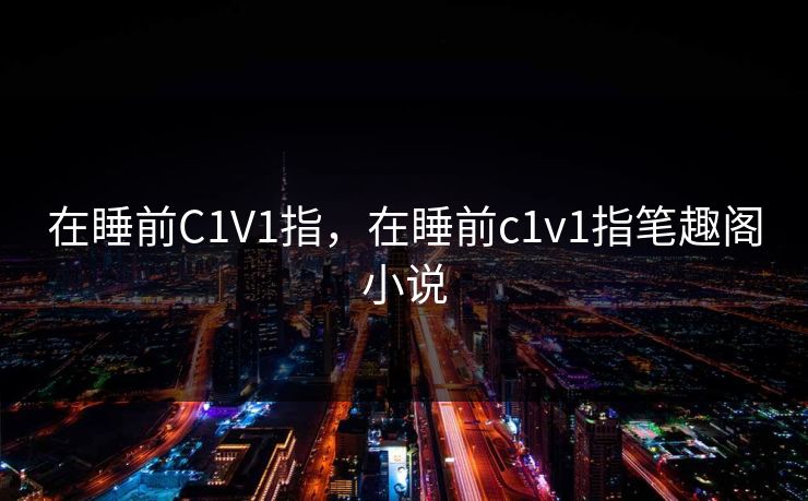 在睡前C1V1指，在睡前c1v1指笔趣阁小说