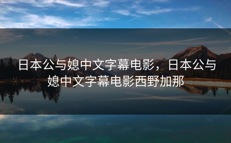日本公与媳中文字幕电影,日本公与媳中文字幕电影西野加那 日本公与媳中文字幕电影,日本公与媳中文字幕电影西野加那