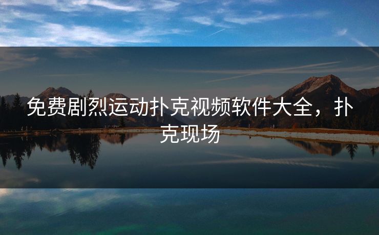 免费剧烈运动扑克视频软件大全,扑克现场 免费剧烈运动扑克视频软件大全,扑克现场