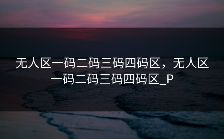无人区一码二码三码四码区，无人区一码二码三码四码区_P