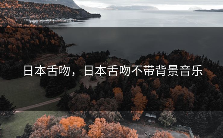 日本舌吻,日本舌吻不带背景音乐 日本舌吻,日本舌吻不带背景音乐