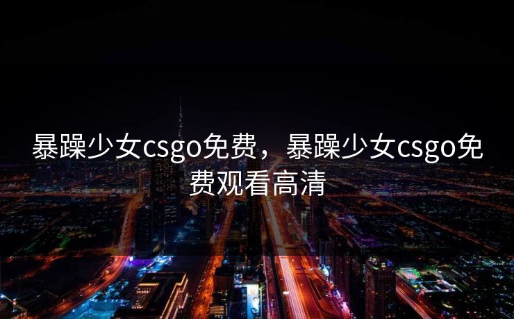 暴躁少女csgo免费,暴躁少女csgo免费观看高清 暴躁少女csgo免费,暴躁少女csgo免费观看高清