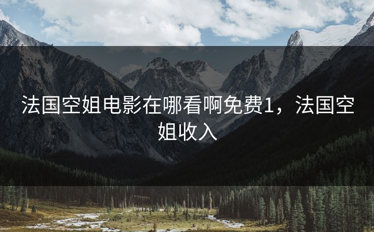 法国空姐电影在哪看啊免费1,法国空姐收入 法国空姐电影在哪看啊免费1,法国空姐收入