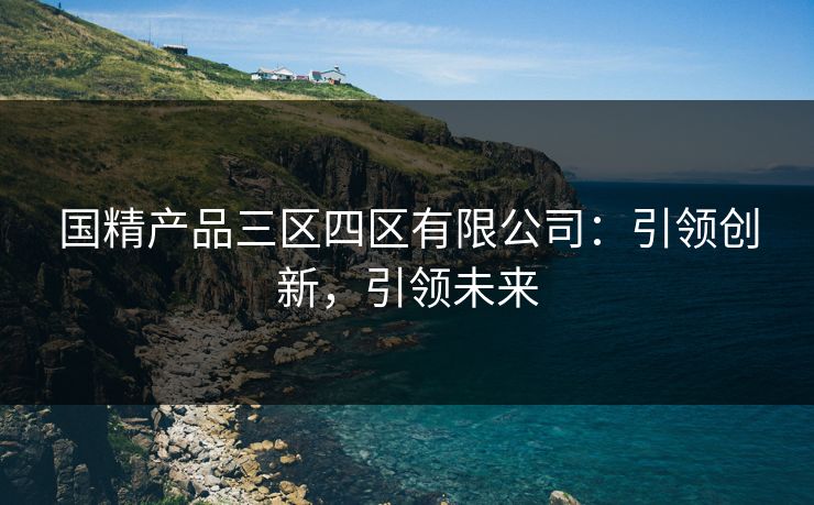 国精产品三区四区有限公司:引领创新,引领未来 国精产品三区四区有限公司:引领创新,引领未来