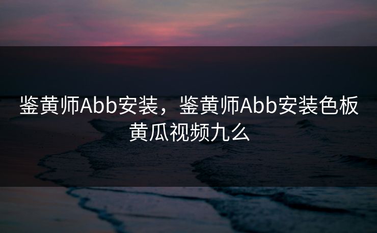 鉴黄师Abb安装,鉴黄师Abb安装色板黄瓜视频九么 鉴黄师Abb安装,鉴黄师Abb安装色板黄瓜视频九么