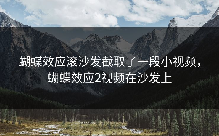 蝴蝶效应滚沙发截取了一段小视频，蝴蝶效应2视频在沙发上