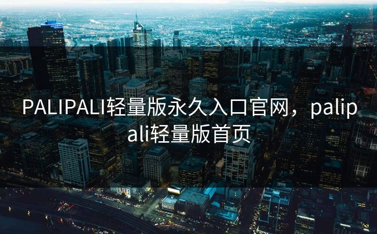 PALIPALI轻量版永久入口官网,palipali轻量版首页 PALIPALI轻量版永久入口官网,palipali轻量版首页