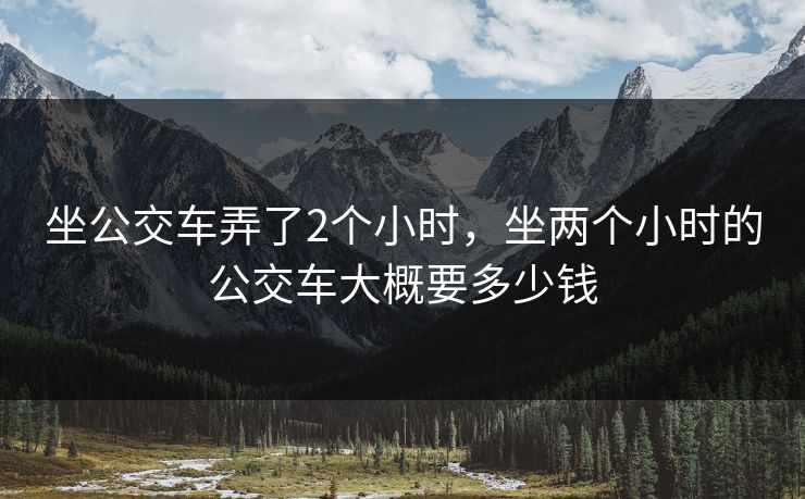 坐公交车弄了2个小时，坐两个小时的公交车大概要多少钱