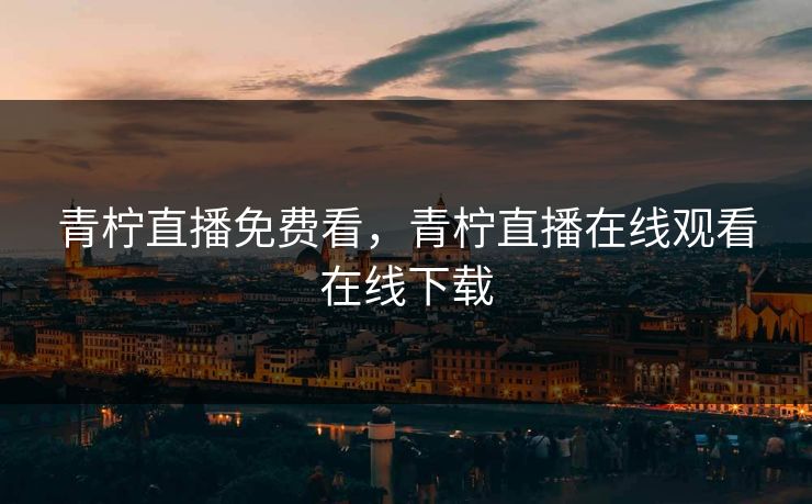 青柠直播免费看，青柠直播在线观看在线下载