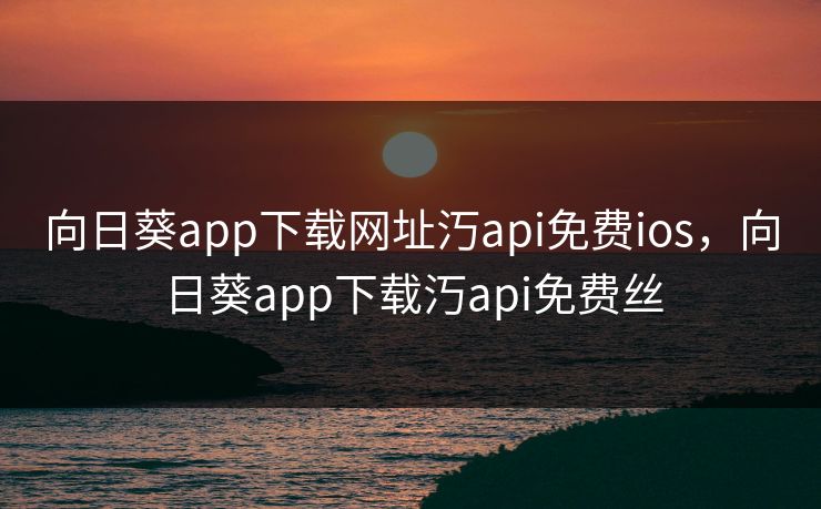向日葵app下载网址汅api免费ios,向日葵app下载汅api免费丝 向日葵app下载网址汅api免费ios,向日葵app下载汅api免费丝
