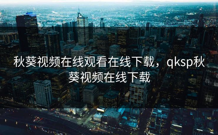 秋葵视频在线观看在线下载,qksp秋葵视频在线下载 秋葵视频在线观看在线下载,qksp秋葵视频在线下载
