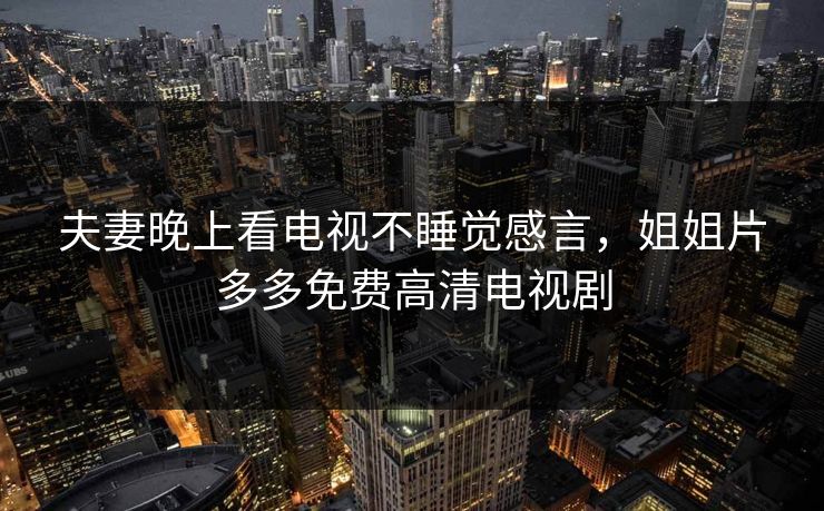 夫妻晚上看电视不睡觉感言,姐姐片多多免费高清电视剧 夫妻晚上看电视不睡觉感言,姐姐片多多免费高清电视剧