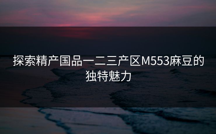 探索精产国品一二三产区M553麻豆的独特魅力