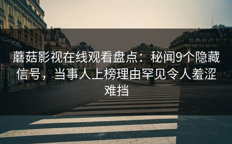 蘑菇影视在线观看盘点:秘闻9个隐藏信号,当事人上榜理由罕见令人羞涩难挡 蘑菇影视在线观看盘点:秘闻9个隐藏信号,当事人上榜理由罕见令人羞涩难挡
