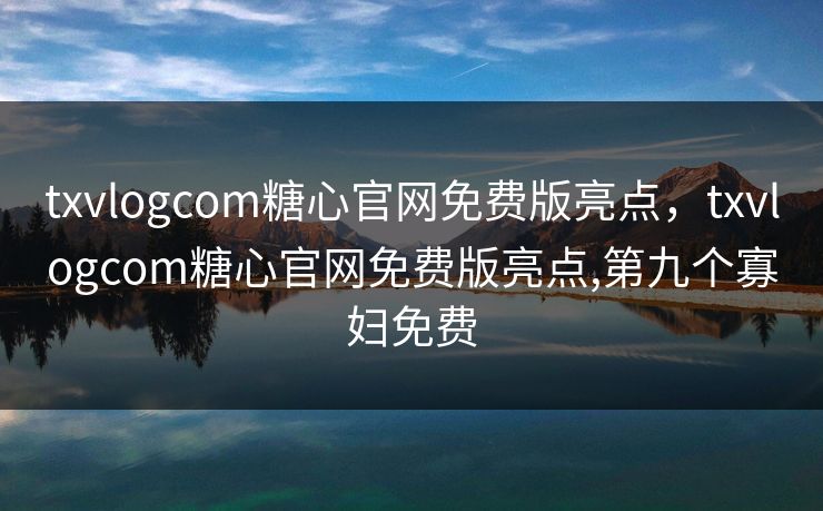 txvlogcom糖心官网免费版亮点,txvlogcom糖心官网免费版亮点,第九个寡妇免费 txvlogcom糖心官网免费版亮点,txvlogcom糖心官网免费版亮点,第九个寡妇免费