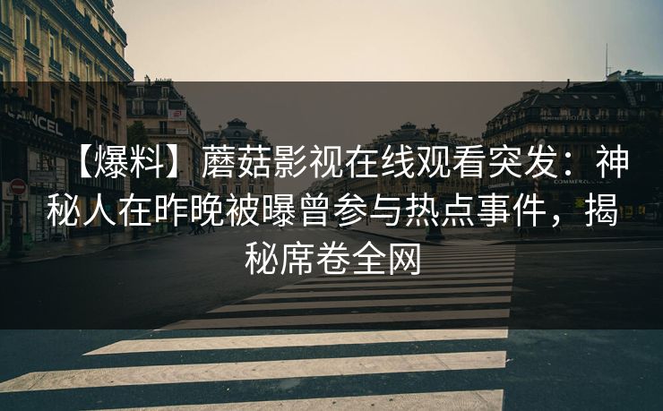 【爆料】蘑菇影视在线观看突发:神秘人在昨晚被曝曾参与热点事件,揭秘席卷全网 【爆料】蘑菇影视在线观看突发:神秘人在昨晚被曝曾参与热点事件,揭秘席卷全网