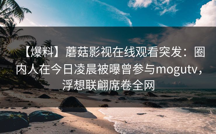 【爆料】蘑菇影视在线观看突发:圈内人在今日凌晨被曝曾参与mogutv,浮想联翩席卷全网 【爆料】蘑菇影视在线观看突发:圈内人在今日凌晨被曝曾参与mogutv,浮想联翩席卷全网