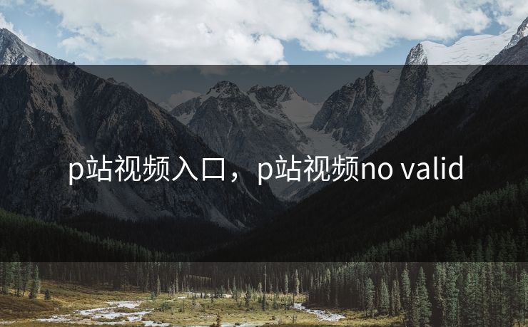p站视频入口,p站视频no valid p站视频入口,p站视频no valid